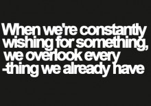 When we're constantly wishing for something, we overlook everything we already have.jpg
